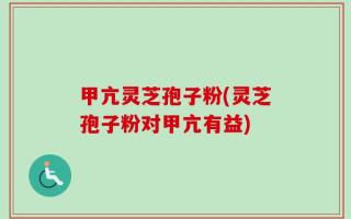 甲亢灵芝孢子粉(灵芝孢子粉对甲亢有益)