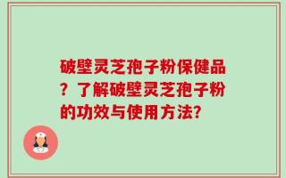 破壁灵芝孢子粉保健品？了解破壁灵芝孢子粉的功效与使用方法？
