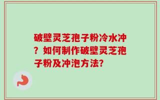 破壁灵芝孢子粉冷水冲？如何制作破壁灵芝孢子粉及冲泡方法？