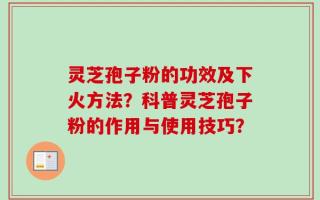 灵芝孢子粉的功效及下火方法？科普灵芝孢子粉的作用与使用技巧？