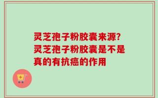 灵芝孢子粉胶囊来源？灵芝孢子粉胶囊是不是真的有抗癌的作用