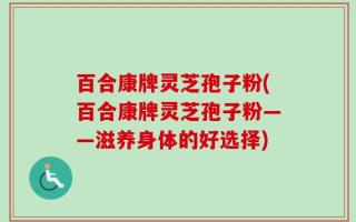 百合康牌灵芝孢子粉(百合康牌灵芝孢子粉——滋养身体的好选择)