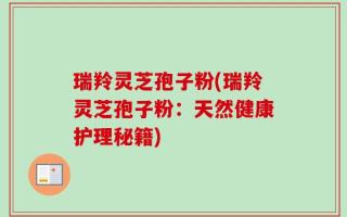 瑞羚灵芝孢子粉(瑞羚灵芝孢子粉：天然健康护理秘籍)