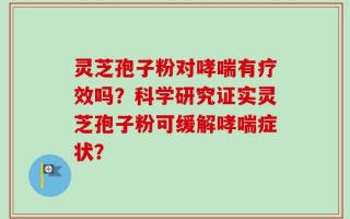灵芝孢子粉对哮喘有疗效吗？科学研究证实灵芝孢子粉可缓解哮喘症状？