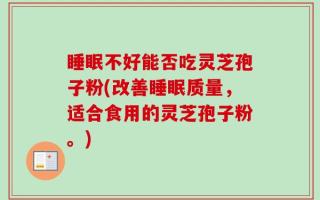睡眠不好能否吃灵芝孢子粉(改善睡眠质量，适合食用的灵芝孢子粉。)