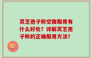 灵芝孢子粉空腹服用有什么好处？详解灵芝孢子粉的正确服用方法？