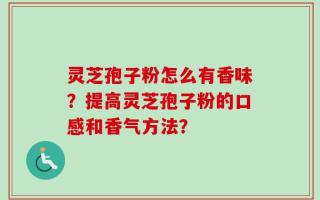 灵芝孢子粉怎么有香味？提高灵芝孢子粉的口感和香气方法？