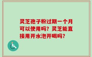 灵芝孢子粉过期一个月可以使用吗？灵芝能直接用开水泡开喝吗？