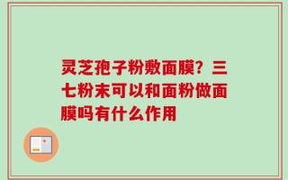 灵芝孢子粉敷面膜？三七粉末可以和面粉做面膜吗有什么作用