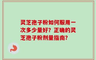 灵芝孢子粉如何服用一次多少量好？正确的灵芝孢子粉剂量指南？