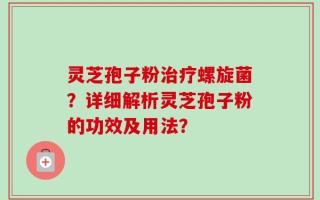 灵芝孢子粉治疗螺旋菌？详细解析灵芝孢子粉的功效及用法？