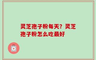 灵芝孢子粉每天？灵芝孢子粉怎么吃最好