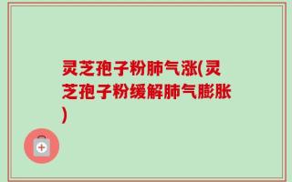 灵芝孢子粉肺气涨(灵芝孢子粉缓解肺气膨胀)