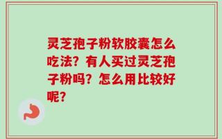 灵芝孢子粉软胶囊怎么吃法？有人买过灵芝孢子粉吗？怎么用比较好呢？