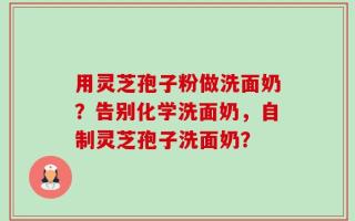 用灵芝孢子粉做洗面奶？告别化学洗面奶，自制灵芝孢子洗面奶？