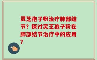 灵芝孢子粉治疗肺部结节？探讨灵芝孢子粉在肺部结节治疗中的应用？
