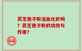 灵芝孢子粉活血化於吗？灵芝孢子粉的功效与作用？