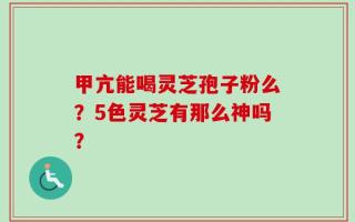 甲亢能喝灵芝孢子粉么？5色灵芝有那么神吗？