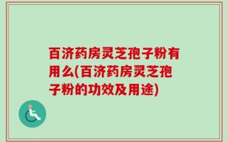 百济药房灵芝孢子粉有用么(百济药房灵芝孢子粉的功效及用途)
