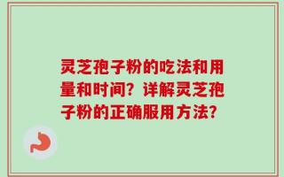 灵芝孢子粉的吃法和用量和时间？详解灵芝孢子粉的正确服用方法？