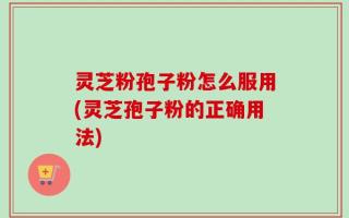 灵芝粉孢子粉怎么服用(灵芝孢子粉的正确用法)