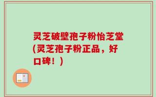 灵芝破壁孢子粉怡芝堂(灵芝孢子粉正品，好口碑！)