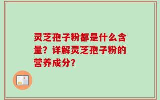 灵芝孢子粉都是什么含量？详解灵芝孢子粉的营养成分？