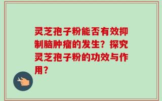 灵芝孢子粉能否有效抑制脑肿瘤的发生？探究灵芝孢子粉的功效与作用？