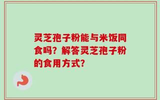 灵芝孢子粉能与米饭同食吗？解答灵芝孢子粉的食用方式？