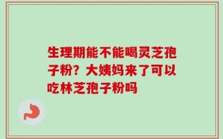 生理期能不能喝灵芝孢子粉？大姨妈来了可以吃林芝孢子粉吗