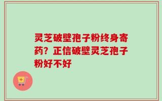 灵芝破壁孢子粉终身寄药？正信破壁灵芝孢子粉好不好