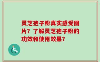 灵芝孢子粉真实感受图片？了解灵芝孢子粉的功效和使用效果？