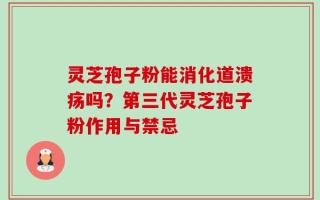 灵芝孢子粉能消化道溃疡吗？第三代灵芝孢子粉作用与禁忌