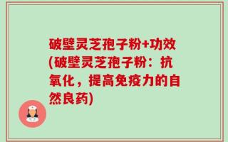 破壁灵芝孢子粉+功效(破壁灵芝孢子粉：抗氧化，提高免疫力的自然良药)