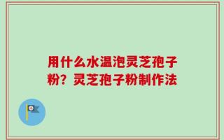 用什么水温泡灵芝孢子粉？灵芝孢子粉制作法