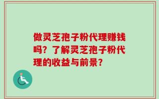 做灵芝孢子粉代理赚钱吗？了解灵芝孢子粉代理的收益与前景？