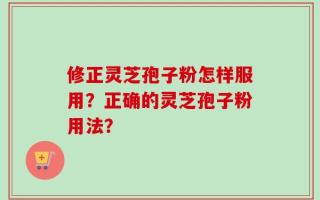 修正灵芝孢子粉怎样服用？正确的灵芝孢子粉用法？