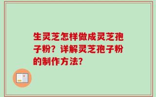 生灵芝怎样做成灵芝孢子粉？详解灵芝孢子粉的制作方法？