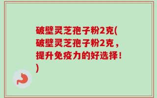 破壁灵芝孢子粉2克(破壁灵芝孢子粉2克，提升免疫力的好选择！)