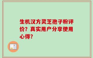 生机汉方灵芝孢子粉评价？真实用户分享使用心得？
