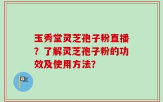 玉秀堂灵芝孢子粉直播？了解灵芝孢子粉的功效及使用方法？