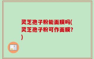 灵芝孢子粉能面膜吗(灵芝孢子粉可作面膜？)