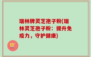 瑞林牌灵芝孢子粉(瑞林灵芝孢子粉：提升免疫力，守护健康)