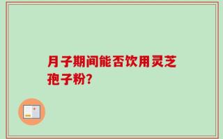 月子期间能否饮用灵芝孢子粉？