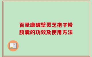 百圣康破壁灵芝孢子粉胶囊的功效及使用方法