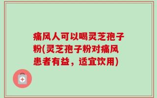 痛风人可以喝灵芝孢子粉(灵芝孢子粉对痛风患者有益，适宜饮用)