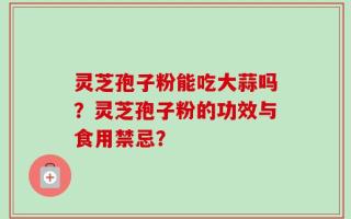 灵芝孢子粉能吃大蒜吗？灵芝孢子粉的功效与食用禁忌？