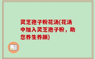 灵芝孢子粉花汤(花汤中加入灵芝孢子粉，助您养生养颜)