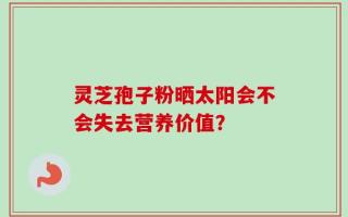 灵芝孢子粉晒太阳会不会失去营养价值？