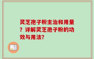 灵芝孢子粉主治和用量？详解灵芝孢子粉的功效与用法？